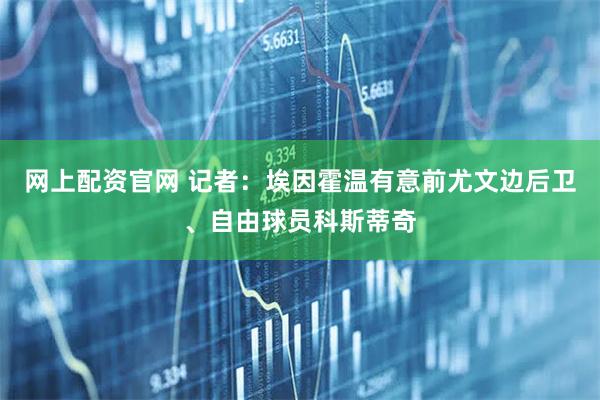 网上配资官网 记者：埃因霍温有意前尤文边后卫、自由球员科斯蒂奇