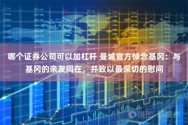 哪个证券公司可以加杠杆 曼城官方悼念基冈：与基冈的亲友同在，并致以最深切的慰问