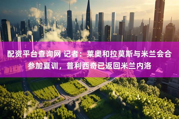 配资平台查询网 记者：莱奥和拉莫斯与米兰会合参加夏训，普利西奇已返回米兰内洛